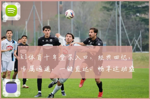 k1体育十年登录入口，经典回忆，专属通道，一键直达，畅享运动盛宴