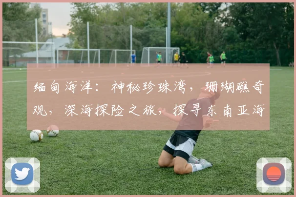 缅甸海洋：神秘珍珠湾，珊瑚礁奇观，深海探险之旅，探寻东南亚海洋宝藏
