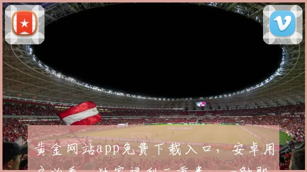 黄金网站app免费下载入口，安卓用户必看，独家福利三重奏，一触即达