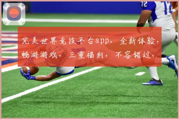 完美世界竞技平台app，全新体验，畅游游戏，三重福利，不容错过，敬请下载体验