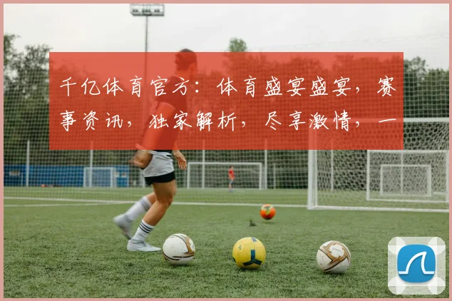 千亿体育官方：体育盛宴盛宴，赛事资讯，独家解析，尽享激情，一网打尽