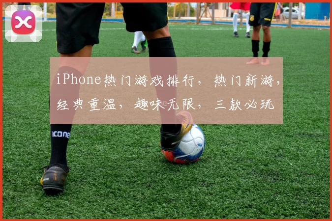 iPhone热门游戏排行，热门新游，经典重温，趣味无限，三款必玩