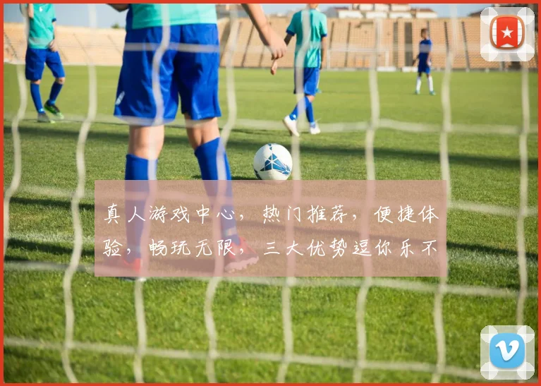 真人游戏中心，热门推荐，便捷体验，畅玩无限，三大优势逗你乐不停