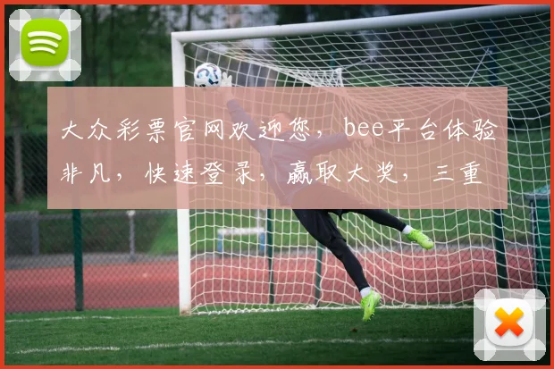 大众彩票官网欢迎您，bee平台体验非凡，快速登录，赢取大奖，三重惊喜等你来