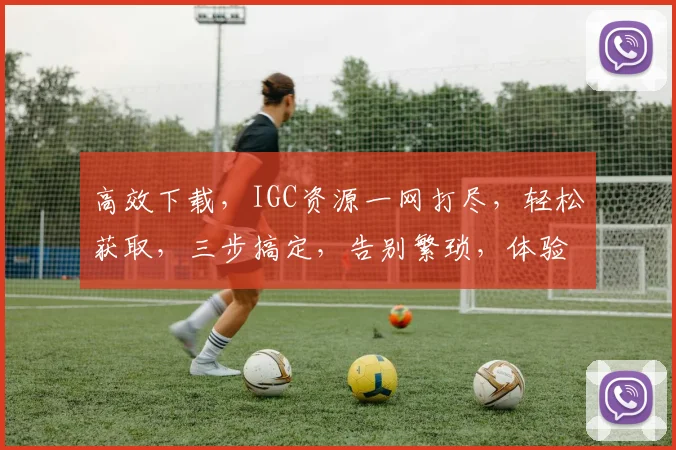 高效下载，IGC资源一网打尽，轻松获取，三步搞定，告别繁琐，体验便捷