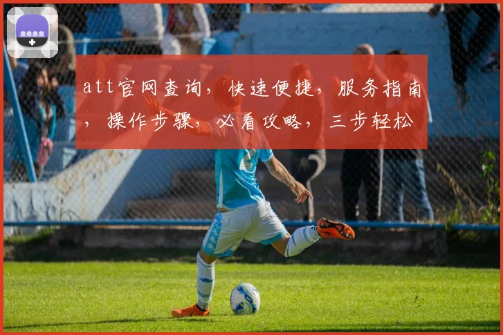 att官网查询，快速便捷，服务指南，操作步骤，必看攻略，三步轻松上手