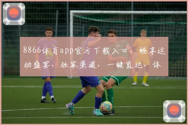 8866体育app官方下载入口，畅享运动盛宴，独家渠道，一键直达，体验非凡