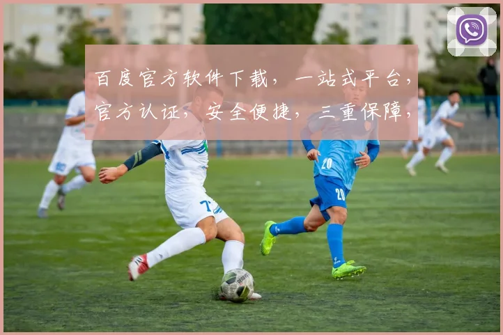 百度官方软件下载，一站式平台，官方认证，安全便捷，三重保障，不容错过，快来体验