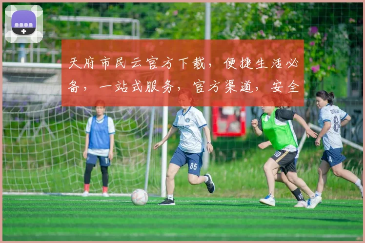 天府市民云官方下载，便捷生活必备，一站式服务，官方渠道，安全可靠，轻松下载，体验天府智慧生活。