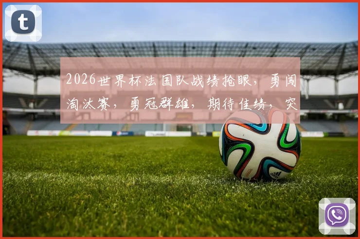 2026世界杯法国队战绩抢眼，勇闯淘汰赛，勇冠群雄，期待佳绩，突破历史