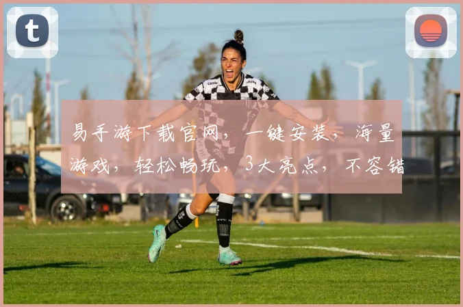 易手游下载官网，一键安装，海量游戏，轻松畅玩，3大亮点，不容错过，快来体验