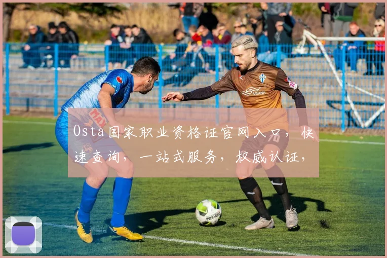 Osta国家职业资格证官网入口，快速查询，一站式服务，权威认证，3个优势，必看