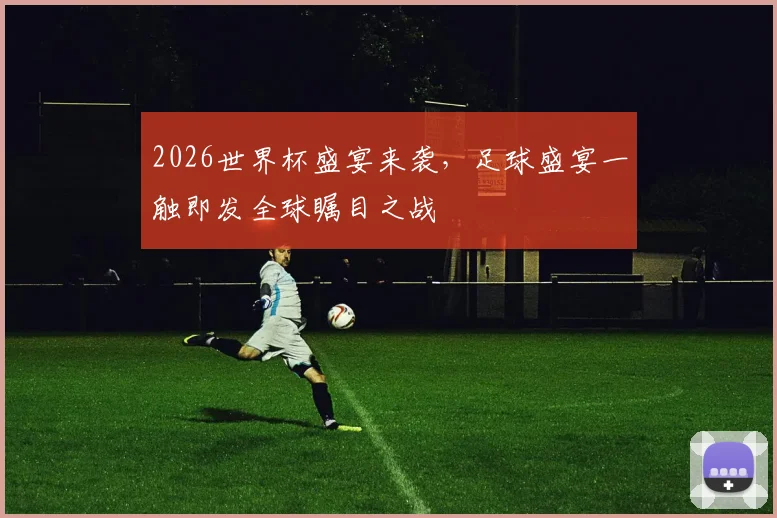 2026世界杯盛宴来袭，足球盛宴一触即发全球瞩目之战