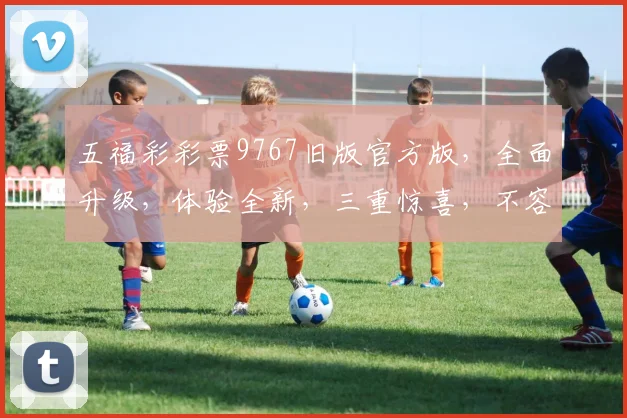 五福彩彩票9767旧版官方版，全面升级，体验全新，三重惊喜，不容错过