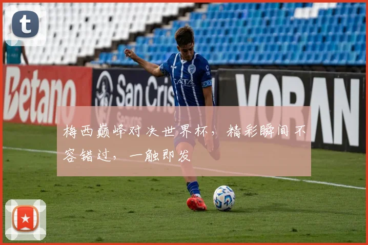 梅西巅峰对决世界杯，精彩瞬间不容错过，一触即发
